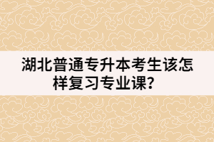 湖北普通專升本考生該怎樣復(fù)習(xí)專業(yè)課？