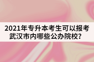 2021年專升本考生可以報考武漢市內哪些公辦院校？