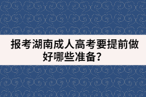 報考湖南成人高考要提前做好哪些準(zhǔn)備？