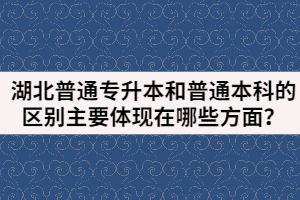 湖北普通專升本和普通本科的區(qū)別主要體現(xiàn)在哪些方面？