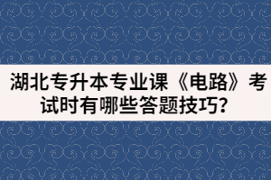 湖北專升本專業(yè)課《電路》考試時有哪些答題技巧？