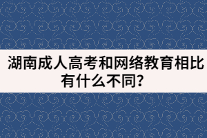 湖南成人高考和網(wǎng)絡(luò)教育相比有什么不同？