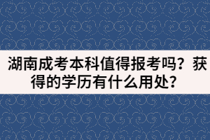 湖南成考本科值得報(bào)考嗎？獲得的學(xué)歷有什么用處？