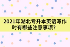 2021年湖北專升本英語寫作時有哪些注意事項？