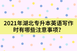 2021年湖北專升本英語寫作時(shí)有哪些注意事項(xiàng)？