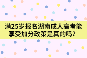 滿25歲報(bào)名湖南成人高考能享受加分政策是真的嗎？