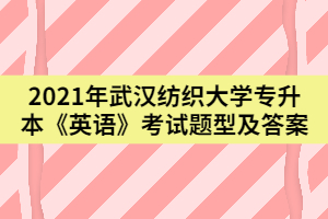 2021年武漢紡織大學(xué)專(zhuān)升本《英語(yǔ)》考試題型及答案