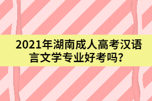 2021年湖南成人高考漢語言文學(xué)專業(yè)好考嗎？