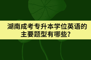 湖南成考專升本學(xué)位英語(yǔ)的主要題型有哪些？