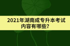 2021年湖南成專升本考試內(nèi)容有哪些？