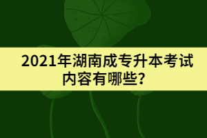 2021年湖南成專升本考試內(nèi)容有哪些？