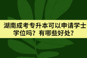 2021年湖南成考專升本可以申請(qǐng)學(xué)士學(xué)位嗎？有哪些好處？