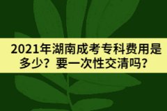 2021年湖南成考?？瀑M(fèi)用是多少？要一次性交清嗎？