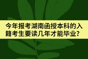 今年報考湖南函授本科的入籍考生要讀幾年才能畢業(yè)？