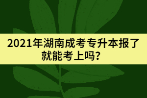 2021年湖南成考專升本報了就能考上嗎？