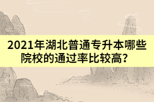 2021年湖北普通專升本哪些院校的通過率比較高？