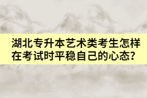 湖北專升本藝術(shù)類考生怎樣在考試時平穩(wěn)自己的心態(tài)？