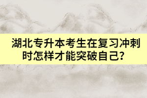 湖北專升本考生在復(fù)習(xí)沖刺時怎樣才能突破自己？