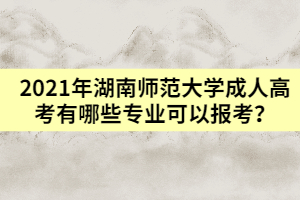 2021年湖南師范大學(xué)成人高考有哪些專業(yè)可以報(bào)考？