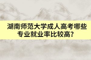 湖南師范大學(xué)成人高考哪些專(zhuān)業(yè)就業(yè)率比較高？