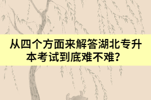 從四個(gè)方面來解答湖北專升本考試到底難不難？