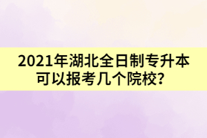 2021年湖北全日制專升本可以報考幾個院校？