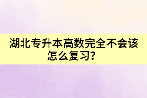 湖北專升本高數(shù)完全不會該怎么復習？