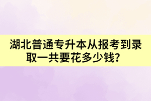 湖北普通專升本從報(bào)考到錄取一共要花多少錢呢？