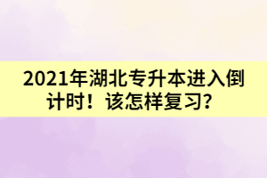 2021年湖北專升本進入倒計時！該怎樣復習？