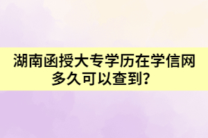 湖南函授大專學(xué)歷在學(xué)信網(wǎng)多久可以查到？