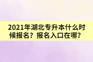 2021年湖北專升本什么時(shí)候報(bào)名？報(bào)名入口在哪？