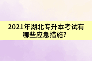 2021年湖北專升本考試有哪些應(yīng)急措施？