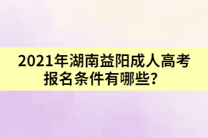 2021年湖南益陽成人高考報(bào)名條件有哪些？