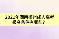 2021年湖南郴州成人高考報(bào)名條件有哪些？