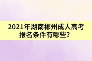 2021年湖南郴州成人高考報(bào)名條件有哪些？