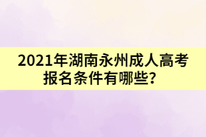 2021年湖南永州成人高考報名條件有哪些？