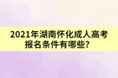 2021年湖南懷化成人高考報名條件有哪些？