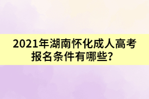 2021年湖南懷化成人高考報(bào)名條件有哪些？