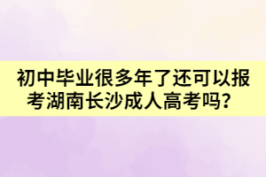 初中畢業(yè)很多年了還可以報考湖南長沙成人高考嗎？