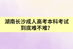 湖南長沙成人高考本科考試到底難不難？