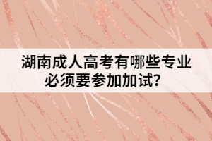 湖南成人高考有哪些專業(yè)必須要參加加試？