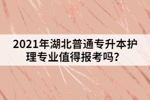 2021年湖北普通專升本護(hù)理專業(yè)值得報(bào)考嗎？