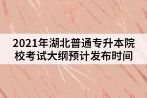 2021年湖北普通專升本院校考試大綱預(yù)計(jì)發(fā)布時(shí)間