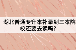 湖北普通專升本補(bǔ)錄到三本院校還要去讀嗎？