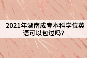 2021年湖南成考本科學(xué)位英語(yǔ)可以包過(guò)嗎？