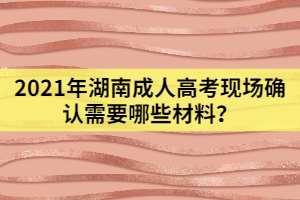 2021年湖南成人高考現(xiàn)場確認(rèn)需要哪些材料？