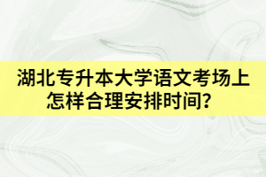 湖北專升本大學(xué)語文考場(chǎng)上怎樣合理安排時(shí)間？