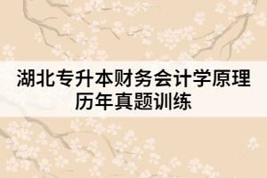 湖北專升本財務(wù)會計學(xué)原理歷年真題訓(xùn)練（一）