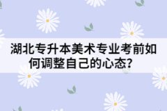 湖北專升本美術(shù)專業(yè)考前如何調(diào)整自己的心態(tài)？