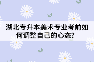 湖北專升本美術(shù)專業(yè)考前如何調(diào)整自己的心態(tài)？